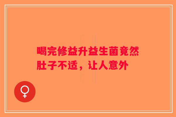喝完修益升益生菌竟然肚子不适，让人意外