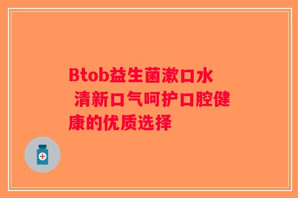 Btob益生菌漱口水 清新口气呵护口腔健康的优质选择
