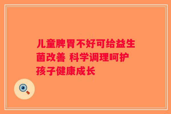 儿童脾胃不好可给益生菌改善 科学调理呵护孩子健康成长 儿童脾胃不好可给益生菌改善 科学调理呵护孩子健康成长