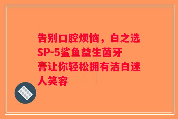 告别口腔烦恼，白之选SP-5鲨鱼益生菌牙膏让你轻松拥有洁白迷人笑容