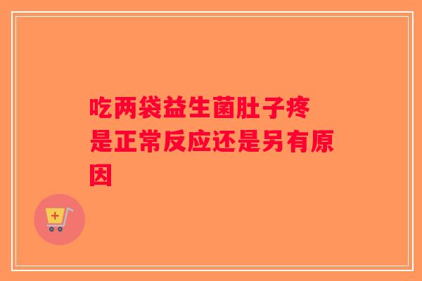 吃两袋益生菌肚子疼 是正常反应还是另有原因