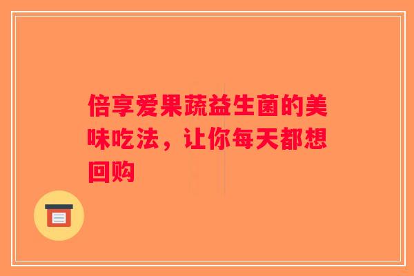 倍享爱果蔬益生菌的美味吃法,让你每天都想回购 倍享爱果蔬益生菌的美味吃法,让你每天都想回购