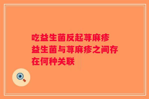 吃益生菌反起荨麻疹 益生菌与荨麻疹之间存在何种关联 吃益生菌反起荨麻疹 益生菌与荨麻疹之间存在何种关联