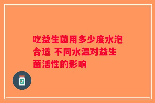 吃益生菌用多少度水泡合适 不同水温对益生菌活性的影响