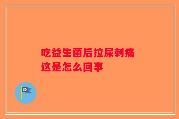 吃益生菌后拉尿刺痛 这是怎么回事 吃益生菌后拉尿刺痛 这是怎么回事