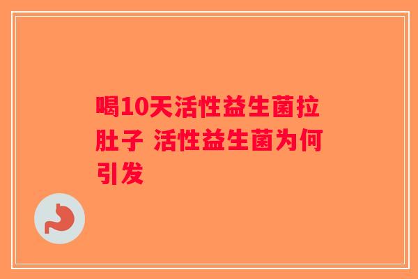 喝10天活性益生菌拉肚子 活性益生菌为何引发 喝10天活性益生菌拉肚子 活性益生菌为何引发