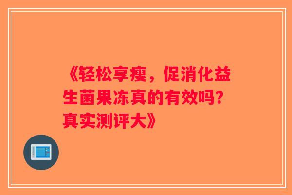 《轻松享瘦，促消化益生菌果冻真的有效吗？真实测评大》