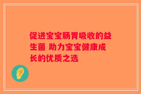 促进宝宝肠胃吸收的益生菌 助力宝宝健康成长的优质之选 促进宝宝肠胃吸收的益生菌 助力宝宝健康成长的优质之选