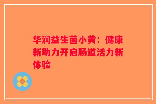 华润益生菌小黄：健康新助力开启肠道活力新体验