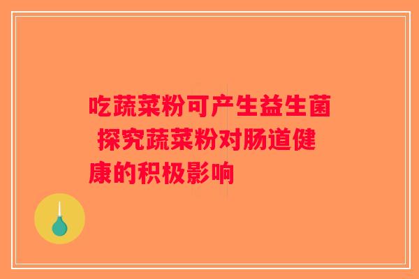 吃蔬菜粉可产生益生菌 探究蔬菜粉对肠道健康的积极影响 吃蔬菜粉可产生益生菌 探究蔬菜粉对肠道健康的积极影响