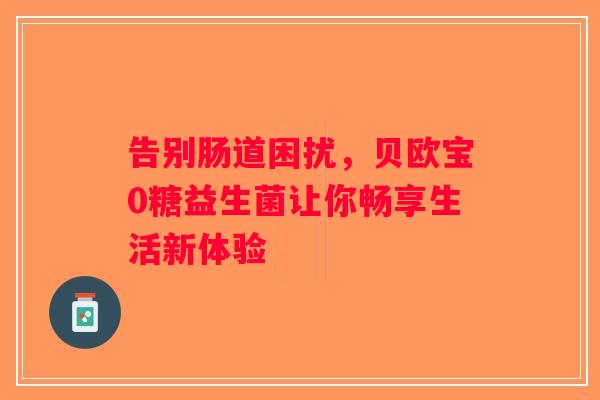 告别肠道困扰，贝欧宝0糖益生菌让你畅享生活新体验