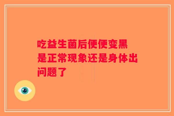 吃益生菌后便便变黑 是正常现象还是身体出问题了 吃益生菌后便便变黑 是正常现象还是身体出问题了
