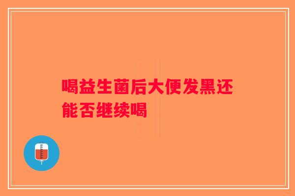 喝益生菌后大便发黑还能否继续喝 喝益生菌后大便发黑还能否继续喝