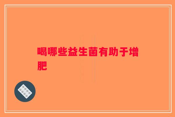 喝哪些益生菌有助于增肥 喝哪些益生菌有助于增肥