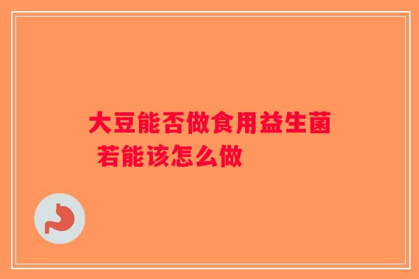 大豆能否做食用益生菌 若能该怎么做 大豆能否做食用益生菌 若能该怎么做