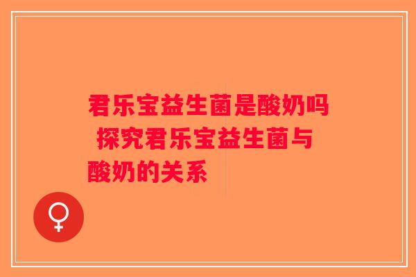 君乐宝益生菌是酸奶吗 探究君乐宝益生菌与酸奶的关系