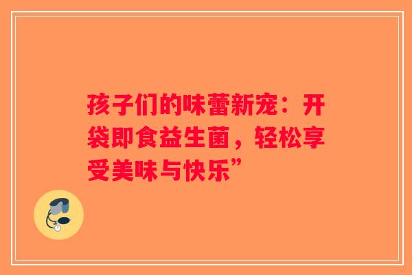 孩子们的味蕾新宠：开袋即食益生菌，轻松享受美味与快乐”