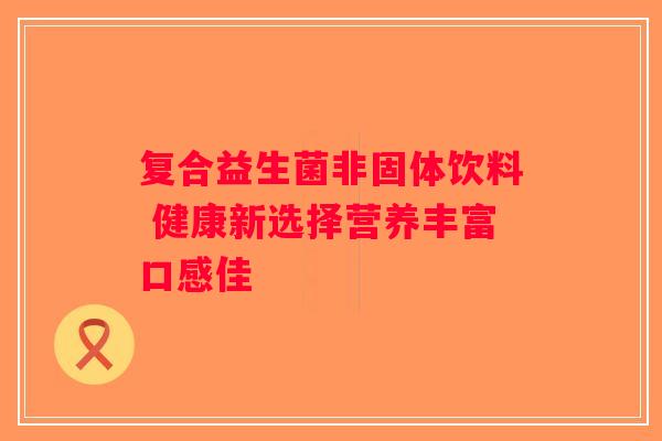 复合益生菌非固体饮料 健康新选择营养丰富口感佳