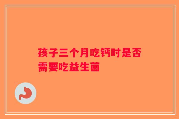 孩子三个月吃钙时是否需要吃益生菌 孩子三个月吃钙时是否需要吃益生菌
