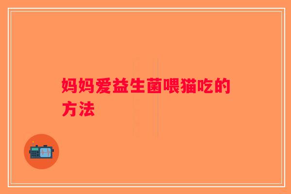 妈妈爱益生菌喂猫吃的方法