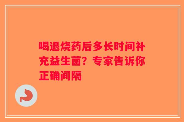 喝退烧药后多长时间补充益生菌？专家告诉你正确间隔