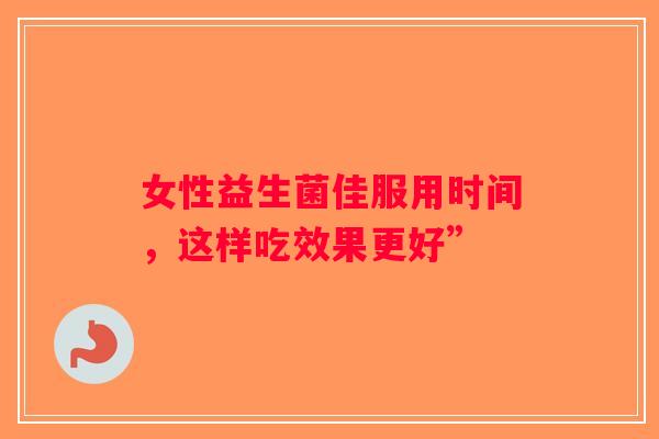 女性益生菌佳服用时间，这样吃效果更好”
