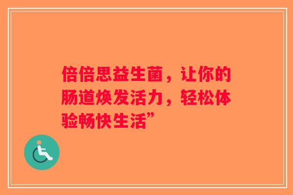 倍倍思益生菌，让你的肠道焕发活力，轻松体验畅快生活”