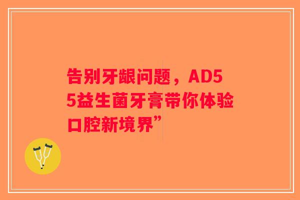 告别牙龈问题，AD55益生菌牙膏带你体验口腔新境界”