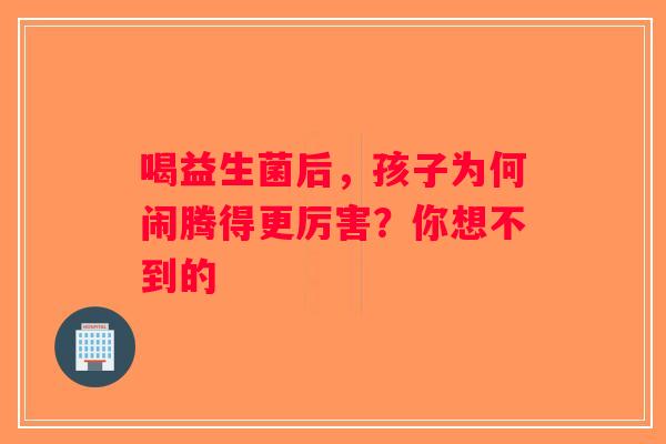 喝益生菌后，孩子为何闹腾得更厉害？你想不到的