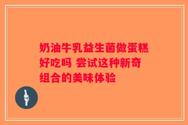 奶油牛乳益生菌做蛋糕好吃吗 尝试这种新奇组合的美味体验