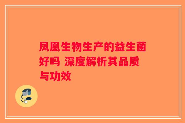 凤凰生物生产的益生菌好吗 深度解析其品质与功效