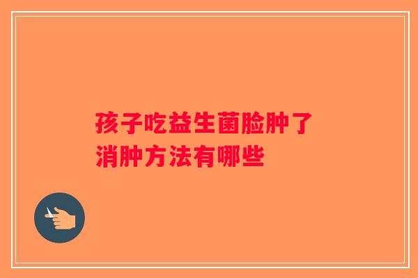 孩子吃益生菌脸肿了 消肿方法有哪些