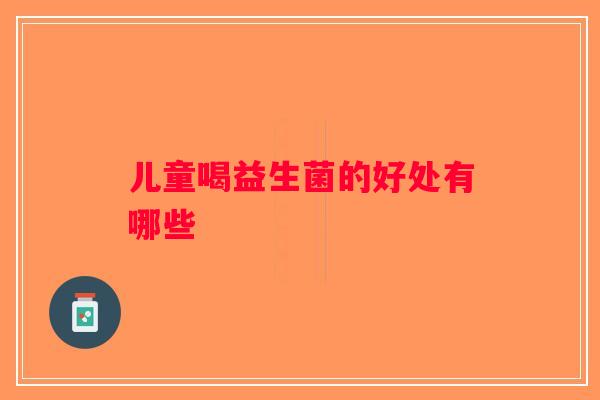 儿童喝益生菌的好处有哪些 儿童喝益生菌的好处有哪些