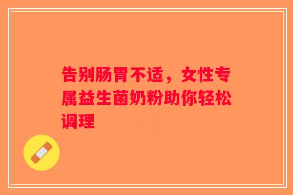 告别肠胃不适,女性专属益生菌奶粉助你轻松调理 告别肠胃不适,女性专属益生菌奶粉助你轻松调理