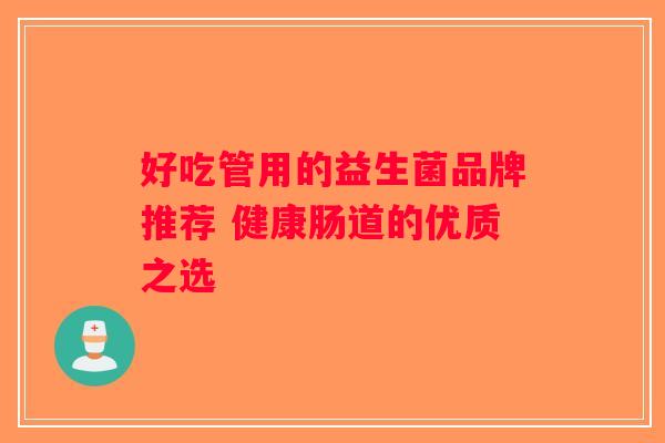 好吃管用的益生菌品牌推荐 健康肠道的优质之选