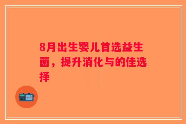 8月出生婴儿首选益生菌,提升消化与的佳选择 8月出生婴儿首选益生菌,提升消化与的佳选择