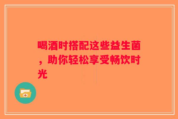 喝酒时搭配这些益生菌,助你轻松享受畅饮时光 喝酒时搭配这些益生菌,助你轻松享受畅饮时光
