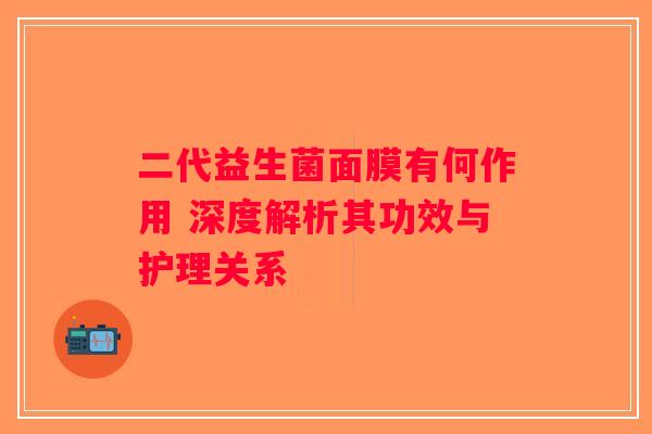 二代益生菌面膜有何作用 深度解析其功效与护理关系