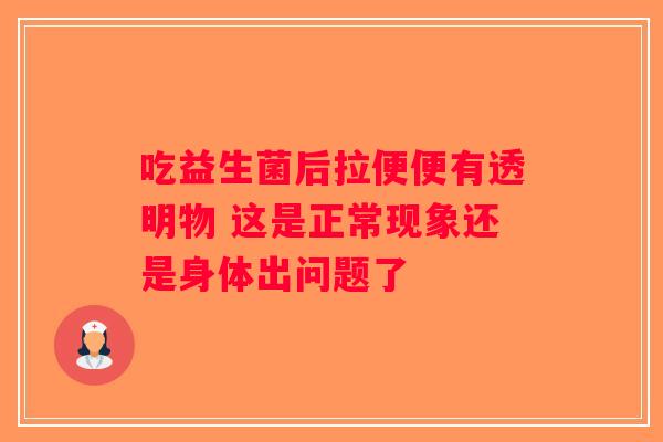 吃益生菌后拉便便有透明物 这是正常现象还是身体出问题了