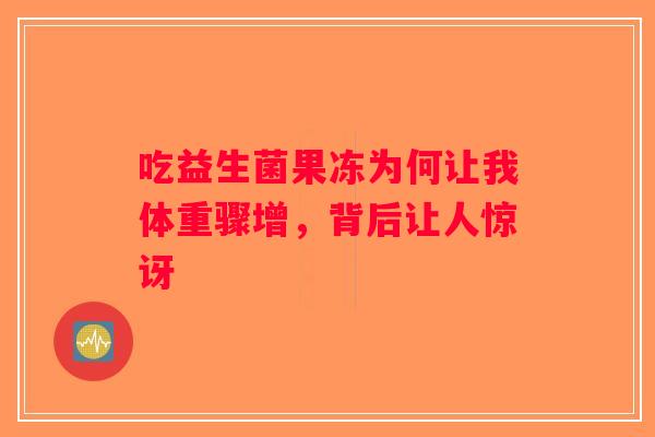 吃益生菌果冻为何让我体重骤增,背后让人惊讶 吃益生菌果冻为何让我体重骤增,背后让人惊讶