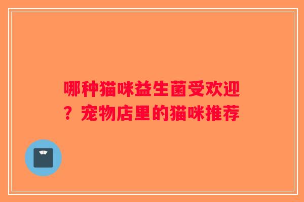 哪种猫咪益生菌受欢迎?宠物店里的猫咪推荐 哪种猫咪益生菌受欢迎?宠物店里的猫咪推荐