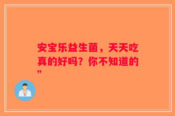 安宝乐益生菌,天天吃真的好吗?你不知道的” 安宝乐益生菌,天天吃真的好吗?你不知道的”