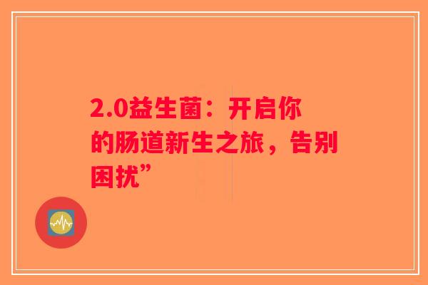 2.0益生菌：开启你的肠道新生之旅，告别困扰”