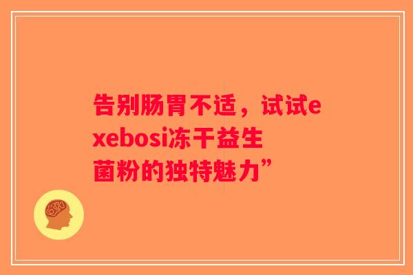 告别肠胃不适,试试exebosi冻干益生菌粉的独特魅力” 告别肠胃不适,试试exebosi冻干益生菌粉的独特魅力”
