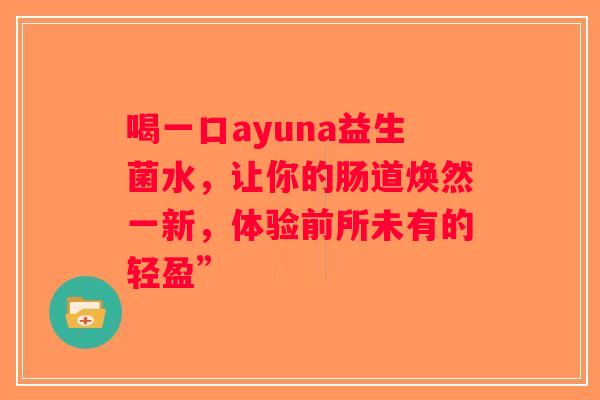 喝一口ayuna益生菌水，让你的肠道焕然一新，体验前所未有的轻盈”