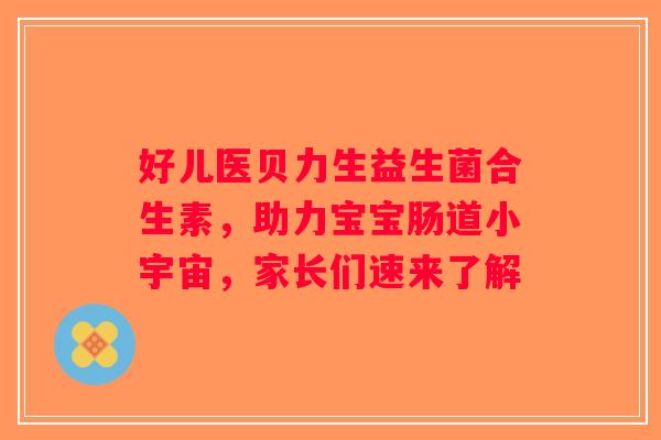 好儿医贝力生益生菌合生素，助力宝宝肠道小宇宙，家长们速来了解