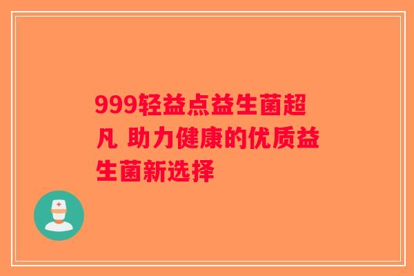 999轻益点益生菌超凡 助力健康的优质益生菌新选择