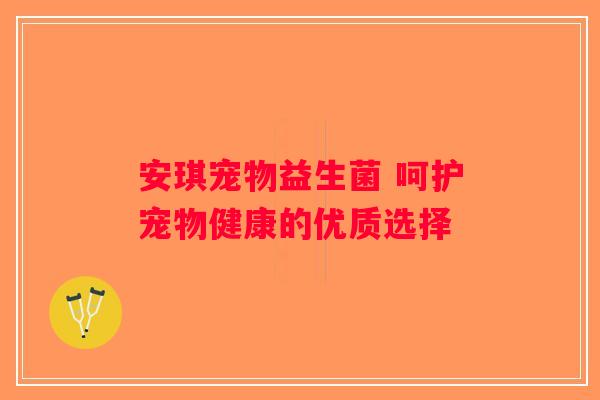 安琪宠物益生菌 呵护宠物健康的优质选择