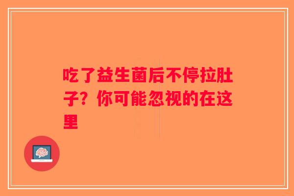 吃了益生菌后不停拉肚子？你可能忽视的在这里
