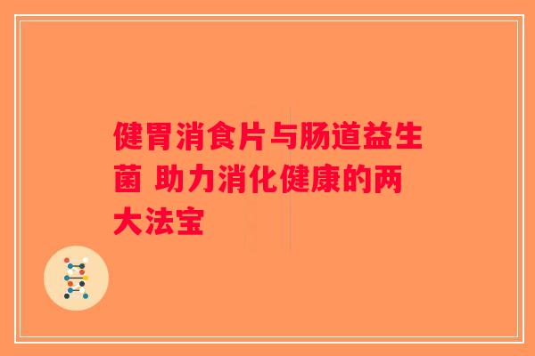 健胃消食片与肠道益生菌 助力消化健康的两大法宝 健胃消食片与肠道益生菌 助力消化健康的两大法宝